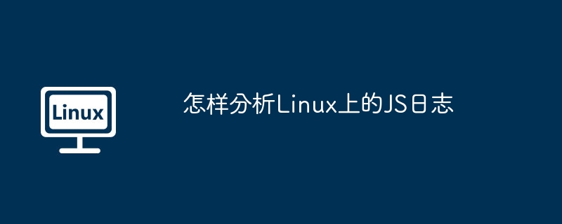 Linux上JS日志分析技巧与工具推荐