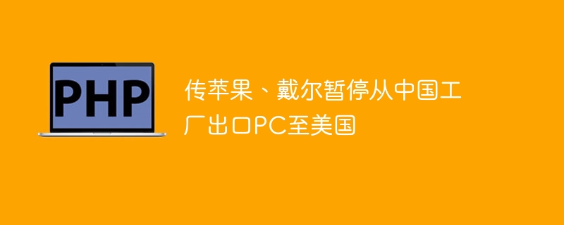 苹果戴尔暂停从中国向美国出口PC