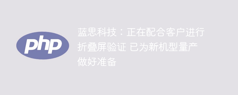 蓝思科技折叠屏验证中,新机型量产蓄势待发