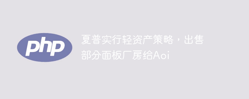夏普轻资产转型,出售面板厂给Aoi