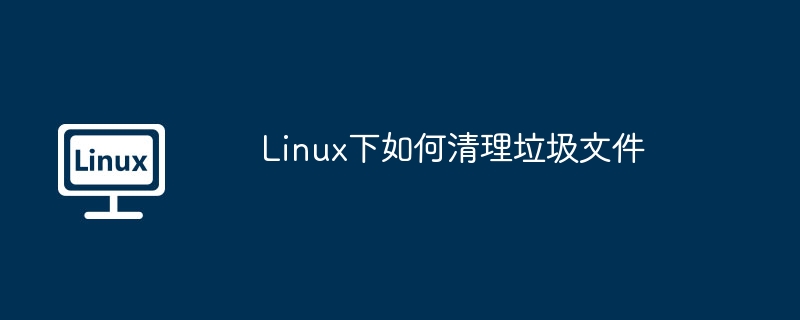 Linux系统终极垃圾文件清理指南