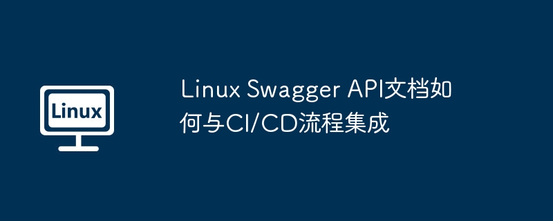 LinuxSwaggerAPI文档与CI/CD流程集成攻略