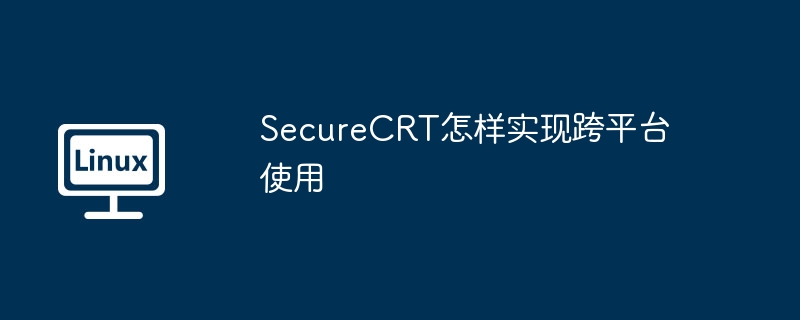 SecureCRT跨平台使用攻略及实用技巧