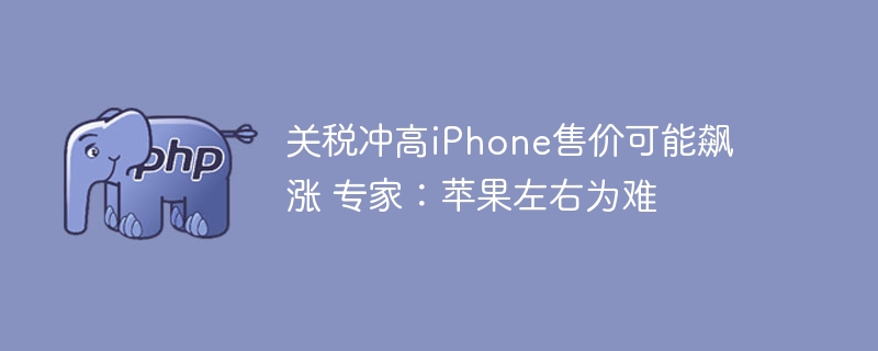 关税致iPhone涨价飙升苹果左右为难