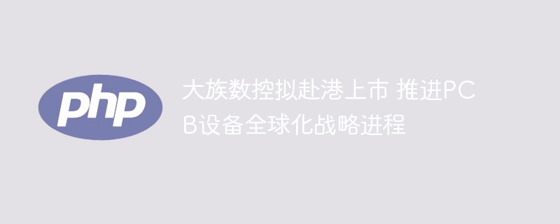 大族数控港上市,推动PCB设备全球化