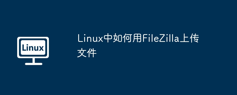 Linux中FileZilla上传文件的超详细教程