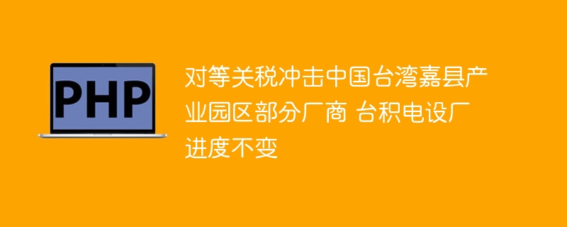 对等关税冲击嘉县产业园，台积电照常设厂