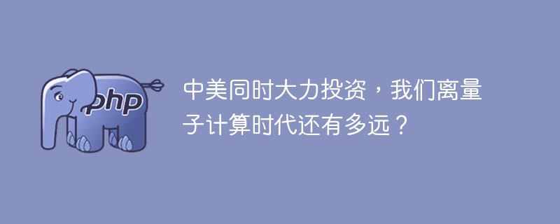 量子计算时代何时到来?中美加速投资