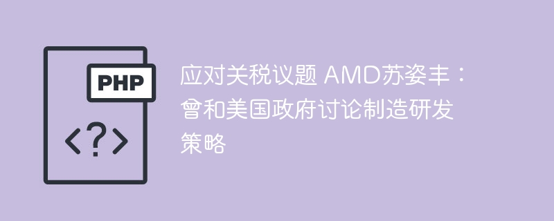 苏姿丰谈关税：AMD与美政府讨论制造研发