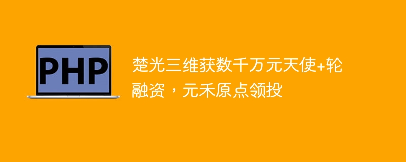 楚光三维获千万元天使+轮融资，元禾原点领投