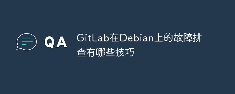 GitLab在Debian上故障排查技巧详解
