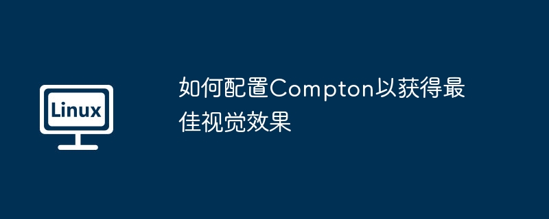 Compton配置攻略：获取最佳视觉效果