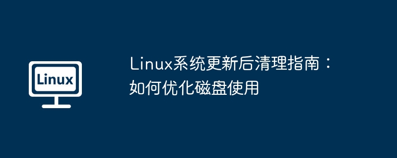Linux更新后磁盘优化:清理技巧及指南