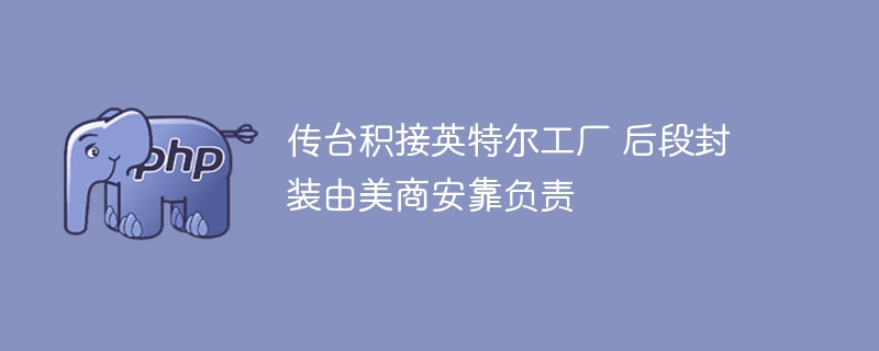 传台积接英特尔工厂 后段封装由美商安靠负责