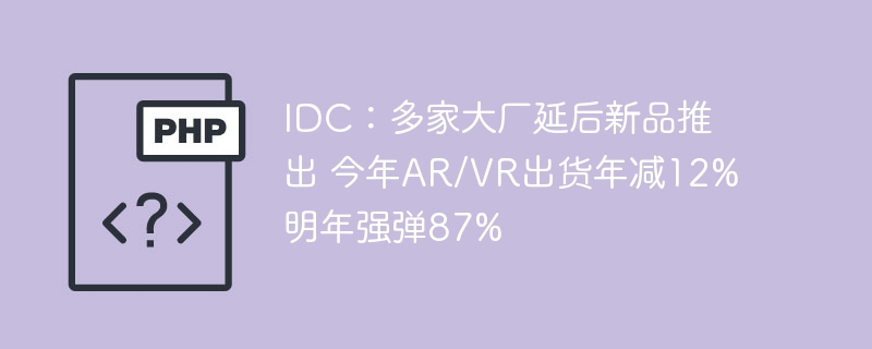 IDC:大厂推迟新品,AR/VR今年降12%明年涨87%