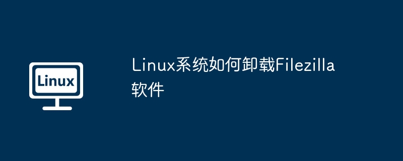 Linux系统卸载Filezilla软件详细教程