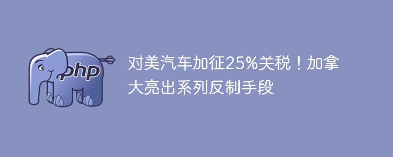 美车加征25%关税，加拿大反制手段揭秘