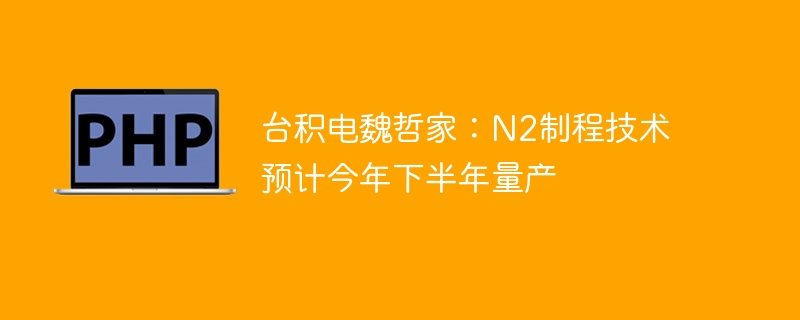 魏哲家爆料:台积电N2制程今年下半年量产