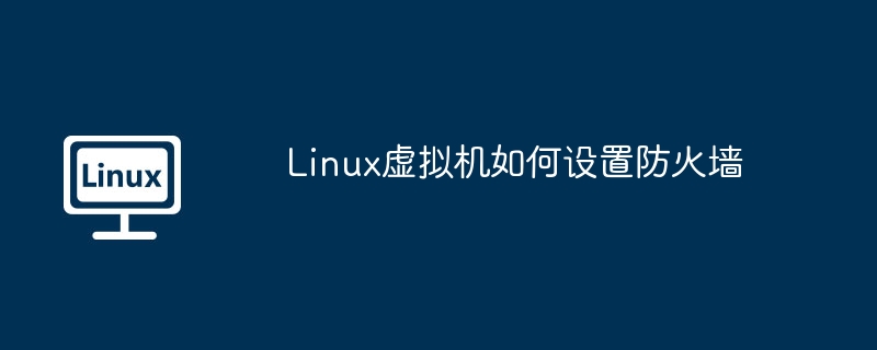 Linux虚拟机防火墙设置攻略及优化