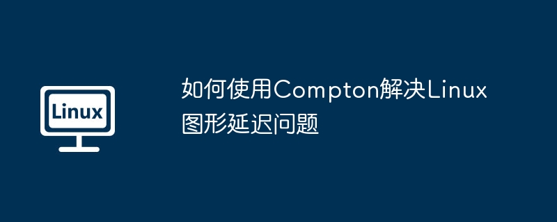 解决Linux图形延迟的终极攻略:Compton