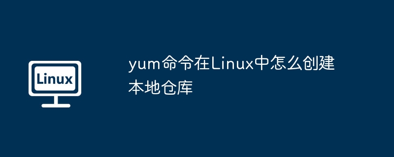yum命令在Linux中怎么创建本地仓库