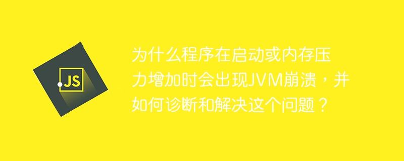 为什么程序在启动或内存压力增加时会出现JVM崩溃，并如何诊断和解决这个问题？