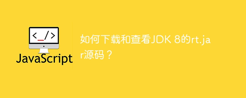 如何下载和查看JDK 8的rt.jar源码？