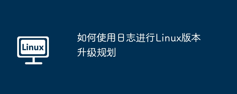 Linux版本升级指南：使用日志规划
