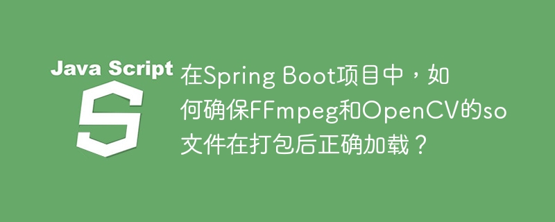 SpringBoot项目中如何加载FFmpeg和OpenCV的so文件？