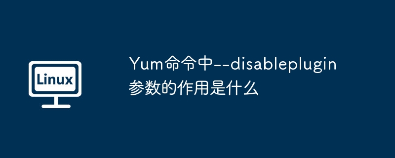 Yum命令中--disableplugin参数详解及用途