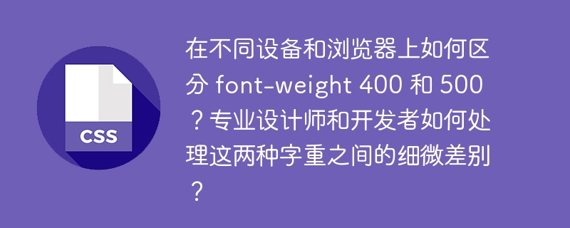 output:如何在不同设备和浏览器上区分字重400与500?output:专业设计师和开发者如何处理字重400与500的细微差别?