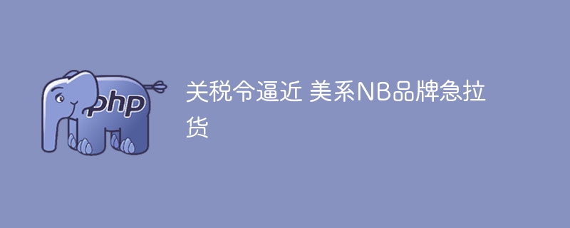 关税令逼近 美系NB品牌急拉货