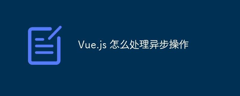 Vue.js 怎么处理异步操作