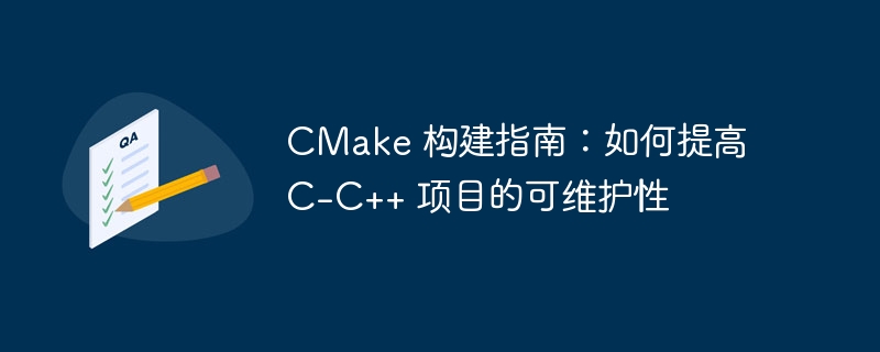CMake 构建指南：如何提高 C-C++ 项目的可维护性