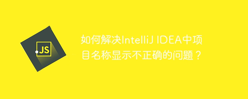 如何解决IntelliJ IDEA中项目名称显示不正确的问题？