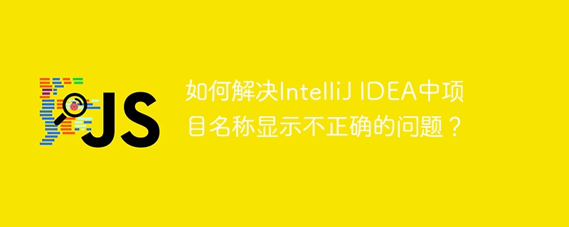 IntelliJIDEA项目名称显示错误的快速解决方案