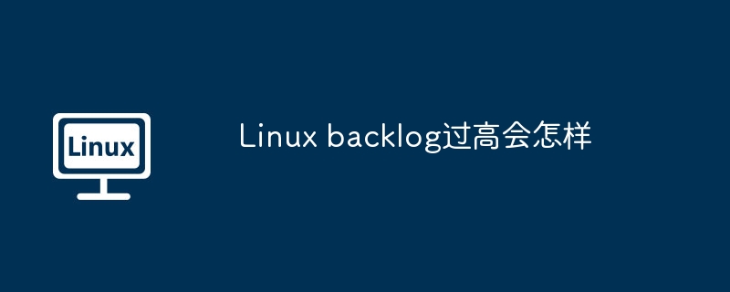 Linuxbacklog过高会带来哪些问题