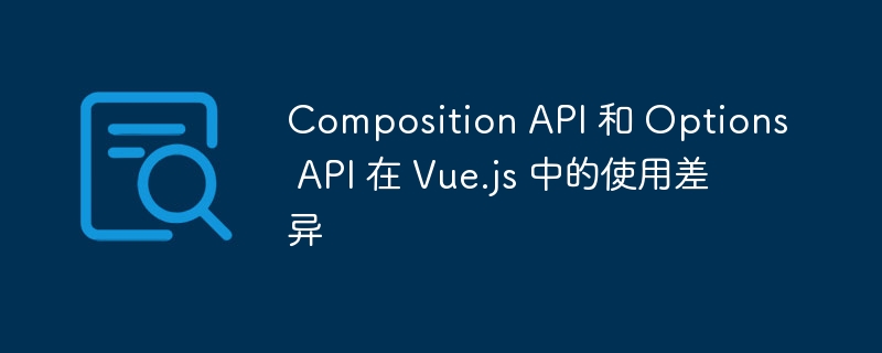 Composition API 和 Options API 在 Vue.js 中的使用差异