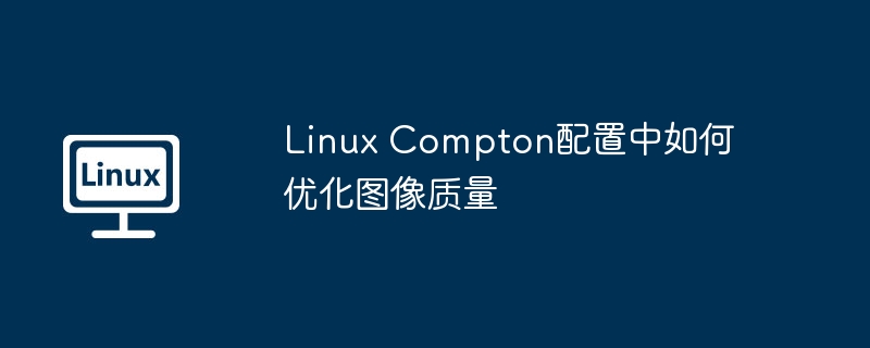 LinuxCompton优化图像质量配置技巧