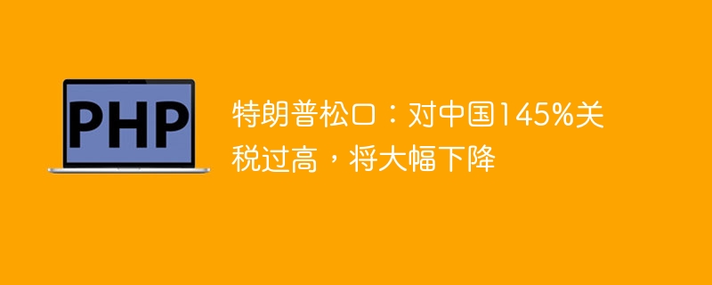 特朗普松口：对中国145%关税过高，将大幅下降