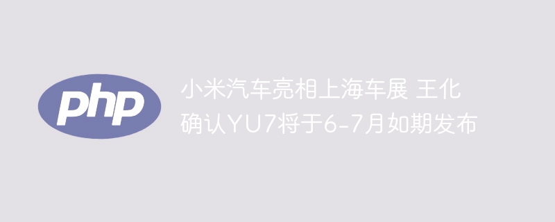 小米汽车亮相上海车展 王化确认YU7将于6-7月如期发布
