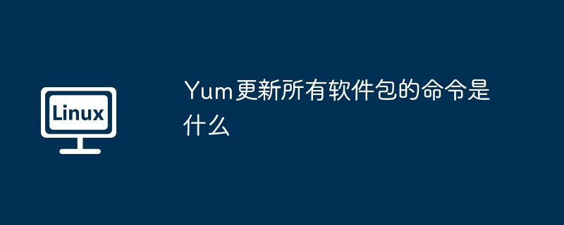 Yum更新所有软件包的命令与技巧