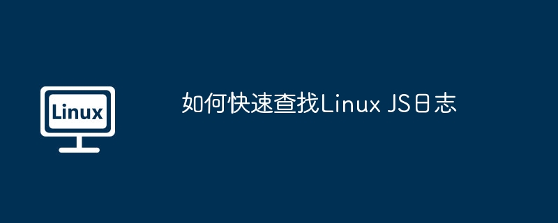 LinuxJS日志快速查找技巧