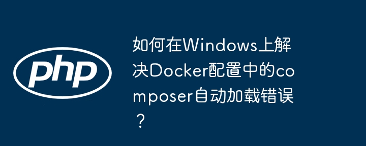 如何在Windows上解决Docker配置中的composer自动加载错误？