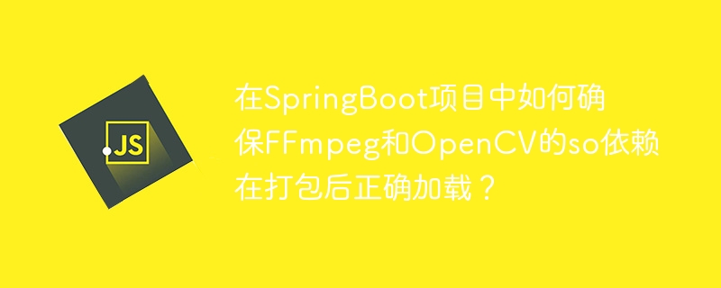 SpringBoot项目打包后如何正确加载FFmpeg和OpenCV的so依赖？