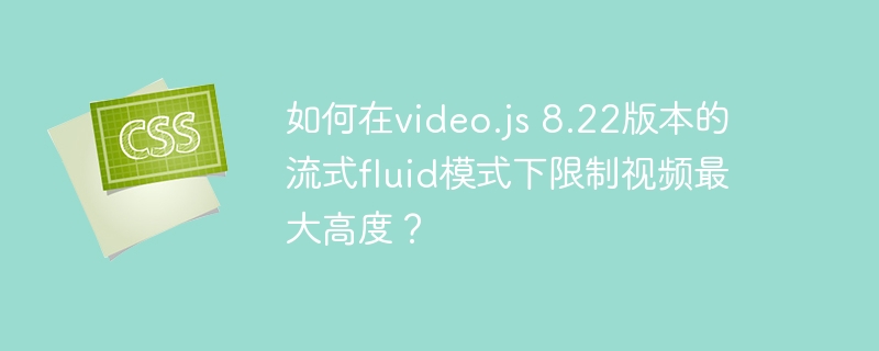 如何在video.js 8.22版本的流式fluid模式下限制视频最大高度？