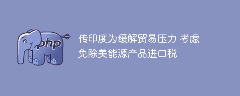 传印度为缓解贸易压力 考虑免除美能源产品进口税