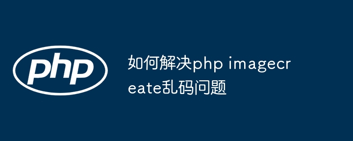 PHPimagecreate乱码问题终极解决方案