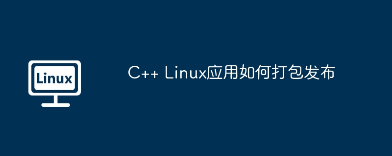 C++ Linux应用如何打包发布