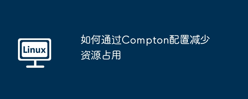 Compton配置优化，资源占用大幅减少